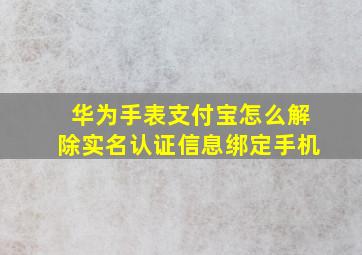 华为手表支付宝怎么解除实名认证信息绑定手机