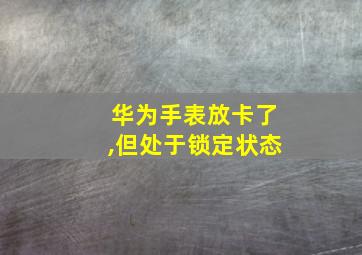 华为手表放卡了,但处于锁定状态