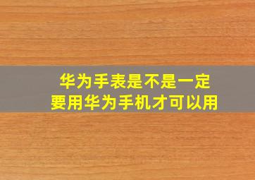 华为手表是不是一定要用华为手机才可以用