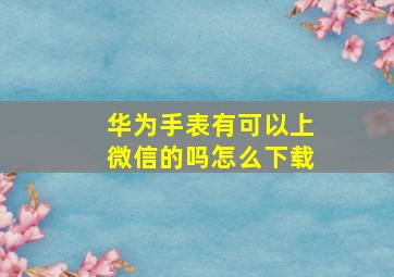 华为手表有可以上微信的吗怎么下载