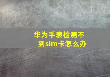 华为手表检测不到sim卡怎么办