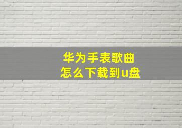 华为手表歌曲怎么下载到u盘