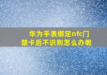 华为手表绑定nfc门禁卡后不识别怎么办呢