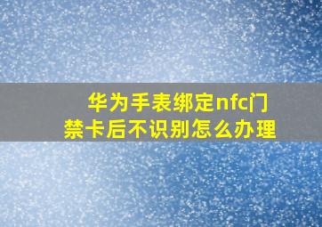 华为手表绑定nfc门禁卡后不识别怎么办理