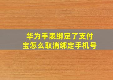 华为手表绑定了支付宝怎么取消绑定手机号