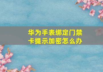 华为手表绑定门禁卡提示加密怎么办