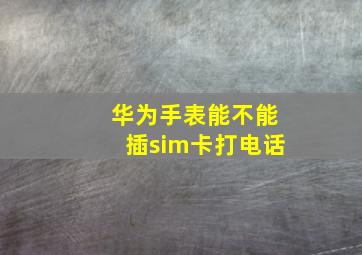 华为手表能不能插sim卡打电话