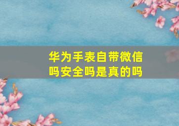 华为手表自带微信吗安全吗是真的吗