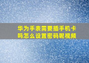 华为手表需要插手机卡吗怎么设置密码呢视频