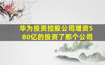 华为投资控股公司增资580亿的投资了那个公司