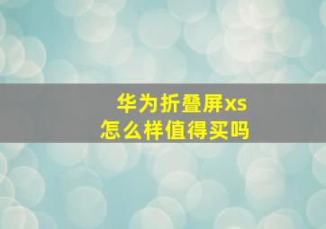 华为折叠屏xs怎么样值得买吗