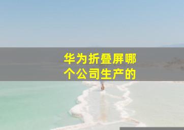 华为折叠屏哪个公司生产的