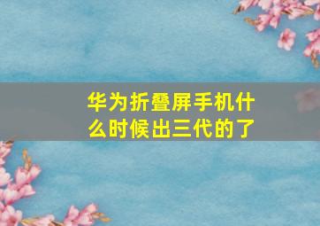 华为折叠屏手机什么时候出三代的了