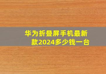 华为折叠屏手机最新款2024多少钱一台