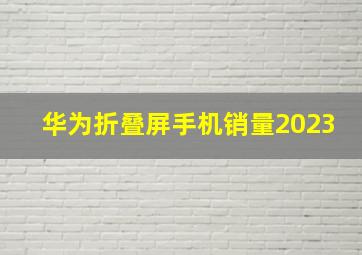 华为折叠屏手机销量2023