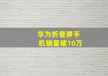 华为折叠屏手机销量破10万