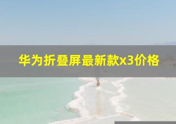 华为折叠屏最新款x3价格