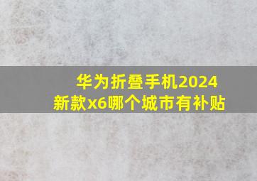 华为折叠手机2024新款x6哪个城市有补贴