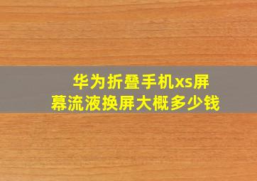 华为折叠手机xs屏幕流液换屏大概多少钱