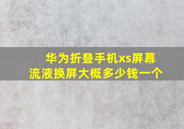 华为折叠手机xs屏幕流液换屏大概多少钱一个