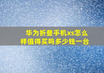 华为折叠手机xs怎么样值得买吗多少钱一台