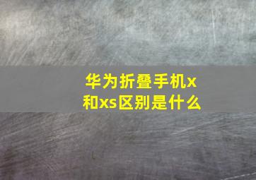 华为折叠手机x和xs区别是什么