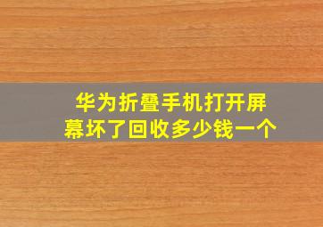 华为折叠手机打开屏幕坏了回收多少钱一个