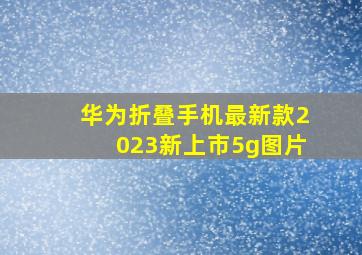 华为折叠手机最新款2023新上市5g图片