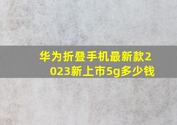 华为折叠手机最新款2023新上市5g多少钱