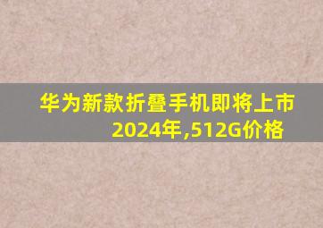 华为新款折叠手机即将上市2024年,512G价格