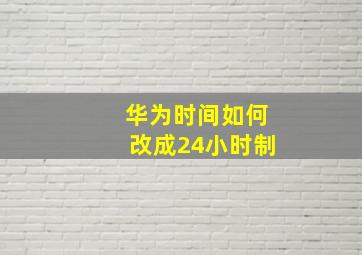 华为时间如何改成24小时制