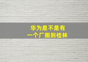 华为是不是有一个厂搬到桂林