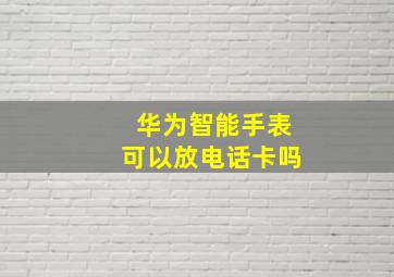 华为智能手表可以放电话卡吗