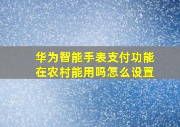 华为智能手表支付功能在农村能用吗怎么设置