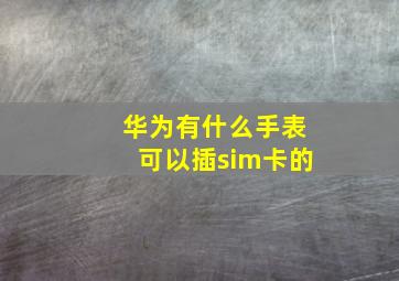 华为有什么手表可以插sim卡的