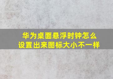 华为桌面悬浮时钟怎么设置出来图标大小不一样