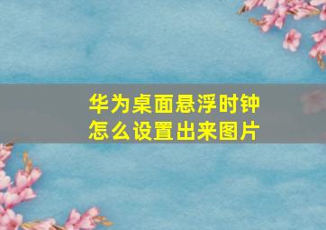 华为桌面悬浮时钟怎么设置出来图片