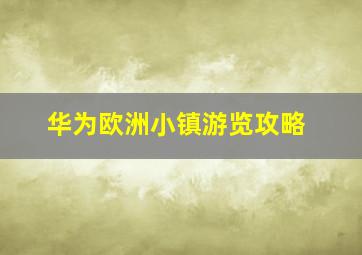 华为欧洲小镇游览攻略