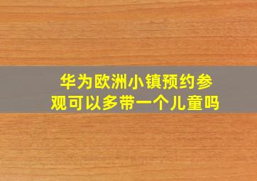 华为欧洲小镇预约参观可以多带一个儿童吗