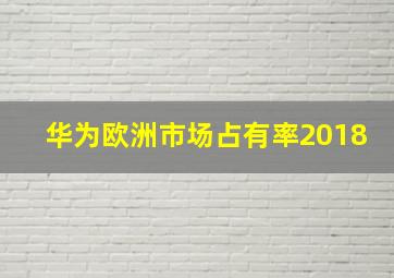 华为欧洲市场占有率2018