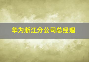 华为浙江分公司总经理