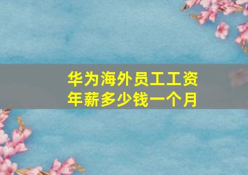 华为海外员工工资年薪多少钱一个月