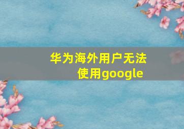 华为海外用户无法使用google