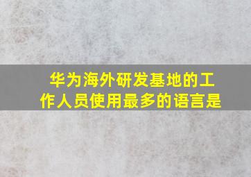 华为海外研发基地的工作人员使用最多的语言是