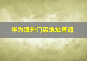 华为海外门店地址查询