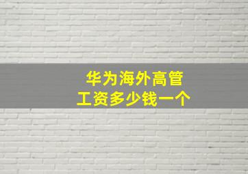 华为海外高管工资多少钱一个