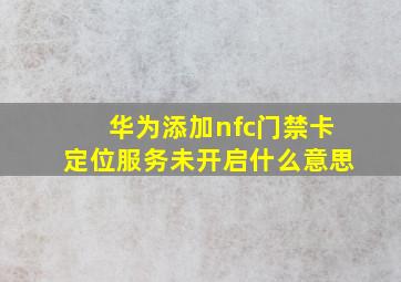 华为添加nfc门禁卡定位服务未开启什么意思