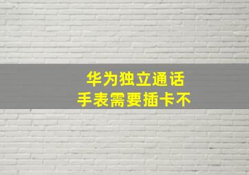 华为独立通话手表需要插卡不