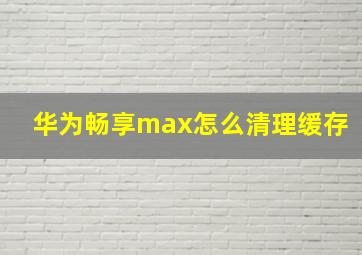 华为畅享max怎么清理缓存