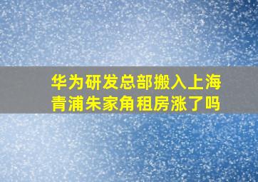 华为研发总部搬入上海青浦朱家角租房涨了吗